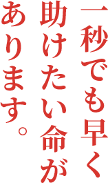 一秒でも早く 助けたい命が あります。